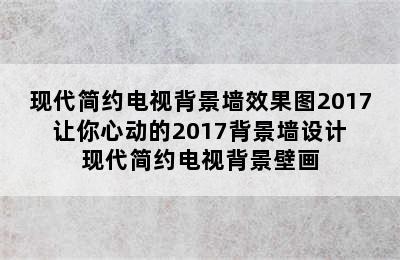 现代简约电视背景墙效果图2017 让你心动的2017背景墙设计 现代简约电视背景壁画